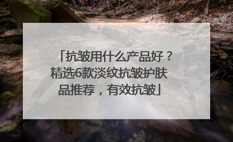 抗皱用什么产品好？精选6款淡纹抗皱护肤品推荐，有效抗皱