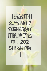 抗皱用什么产品好？分享抗皱好用的牌子名单，2025出圈好物