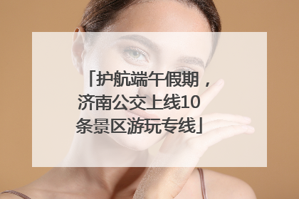 护航端午假期，济南公交上线10条景区游玩专线