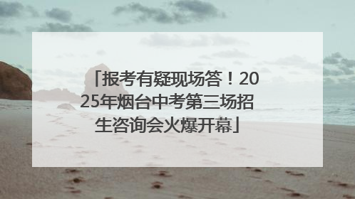 报考有疑现场答！2025年烟台中考第三场招生咨询会火爆开幕