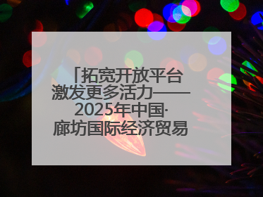拓宽开放平台 激发更多活力——2025年中国·廊坊国际经济贸易洽谈会观察