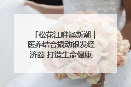 松花江畔涌新潮｜医养结合撬动银发经济圈 打造生命健康产业新样本