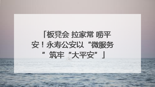 板凳会 拉家常 唠平安！永寿公安以“微服务”筑牢“大平安”