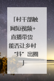 村干部触网短视频+直播带货 能否让乡村“抖”出圈