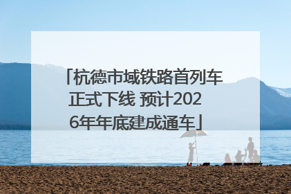 杭德市域铁路首列车正式下线 预计2026年年底建成通车