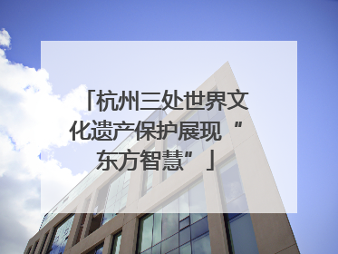 杭州三处世界文化遗产保护展现“东方智慧”