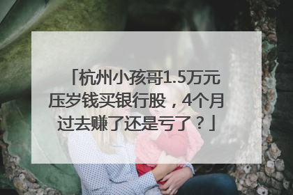 杭州小孩哥1.5万元压岁钱买银行股，4个月过去赚了还是亏了？