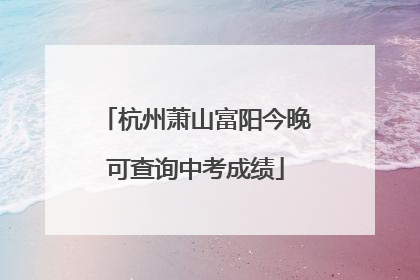 杭州萧山富阳今晚可查询中考成绩