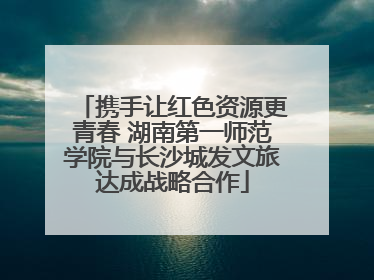 携手让红色资源更青春 湖南第一师范学院与长沙城发文旅达成战略合作