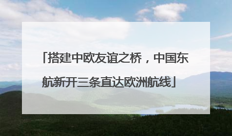 搭建中欧友谊之桥，中国东航新开三条直达欧洲航线