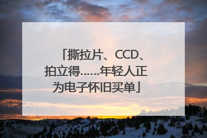 撕拉片、CCD、拍立得……年轻人正为电子怀旧买单