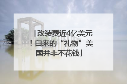 改装费近4亿美元！白来的“礼物”美国并非不花钱