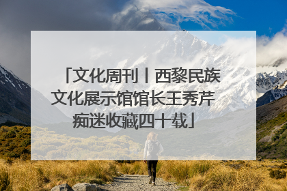 文化周刊丨西黎民族文化展示馆馆长王秀芹痴迷收藏四十载
