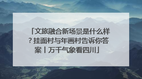 文旅融合新场景是什么样？挂面村与年画村告诉你答案丨万千气象看四川