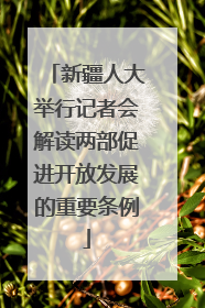 新疆人大举行记者会解读两部促进开放发展的重要条例