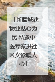 新疆城建物业贴心为民 特邀中医专家进社区义诊暖人心