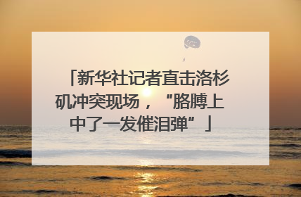 新华社记者直击洛杉矶冲突现场，“胳膊上中了一发催泪弹”