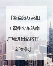 新查危厅亮相！福州火车站南广场进出站将有新变化