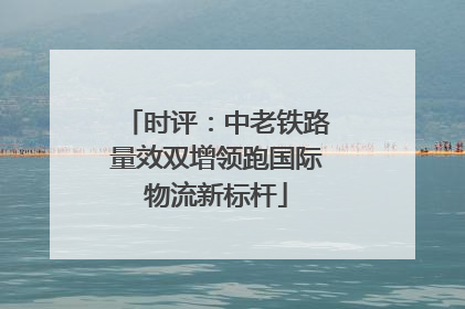 时评：中老铁路量效双增领跑国际物流新标杆