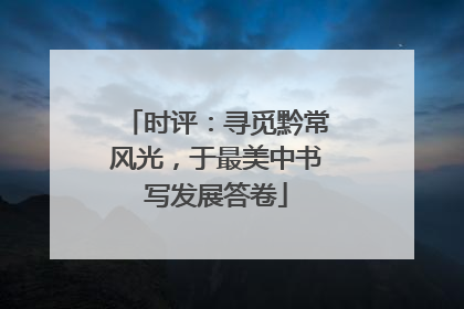 时评：寻觅黔常风光，于最美中书写发展答卷
