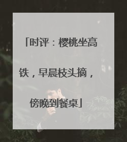 时评：樱桃坐高铁，早晨枝头摘，傍晚到餐桌
