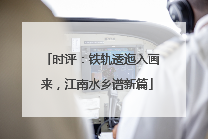 时评：铁轨逶迤入画来，江南水乡谱新篇