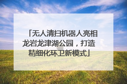 无人清扫机器人亮相龙岩龙津湖公园，打造精细化环卫新模式