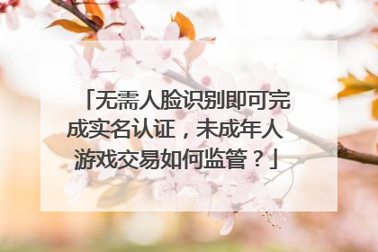 无需人脸识别即可完成实名认证，未成年人游戏交易如何监管？