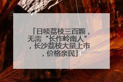日啖荔枝三百颗，无需“长作岭南人”，长沙荔枝大量上市，价格亲民