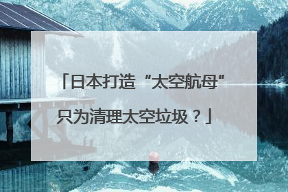 日本打造“太空航母”只为清理太空垃圾？