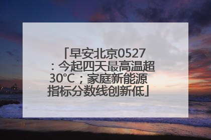 早安北京0527：今起四天最高温超30℃；家庭新能源指标分数线创新低