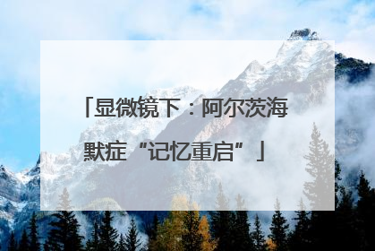 显微镜下：阿尔茨海默症“记忆重启”