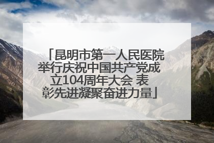 昆明市第一人民医院举行庆祝中国共产党成立104周年大会 表彰先进凝聚奋进力量