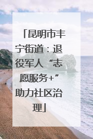 昆明市丰宁街道：退役军人“志愿服务+”助力社区治理