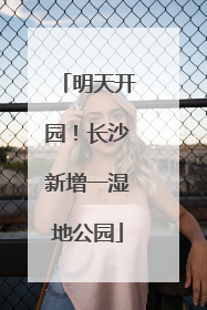明天开园！长沙新增一湿地公园