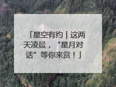 星空有约｜这两天凌晨，“星月对话”等你来赏！