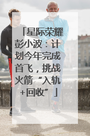 星际荣耀彭小波：计划今年完成首飞，挑战火箭“入轨+回收”