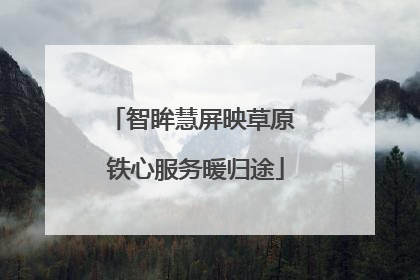 智眸慧屏映草原 铁心服务暖归途