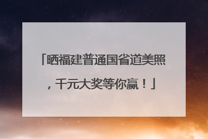 晒福建普通国省道美照，千元大奖等你赢！