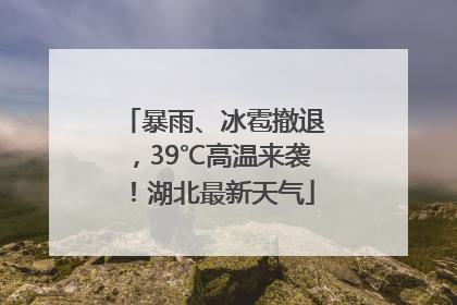 暴雨、冰雹撤退，39℃高温来袭！湖北最新天气
