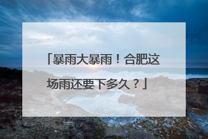 暴雨大暴雨！合肥这场雨还要下多久？