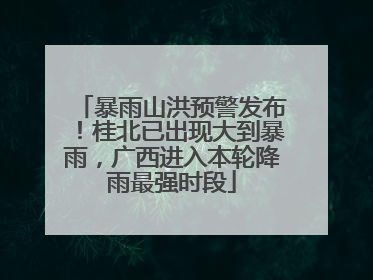 暴雨山洪预警发布！桂北已出现大到暴雨，广西进入本轮降雨最强时段