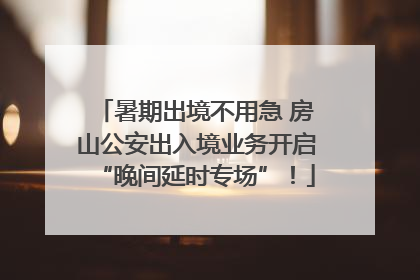 暑期出境不用急 房山公安出入境业务开启“晚间延时专场”！
