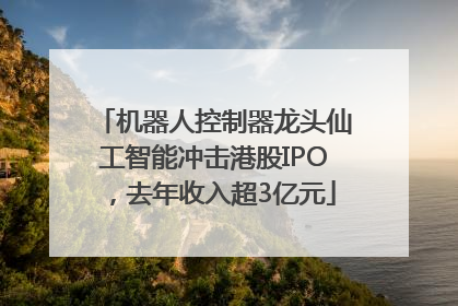机器人控制器龙头仙工智能冲击港股IPO，去年收入超3亿元