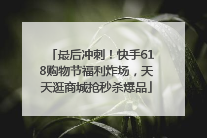 最后冲刺！快手618购物节福利炸场，天天逛商城抢秒杀爆品