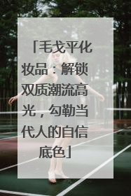 毛戈平化妆品：解锁双质潮流高光，勾勒当代人的自信底色