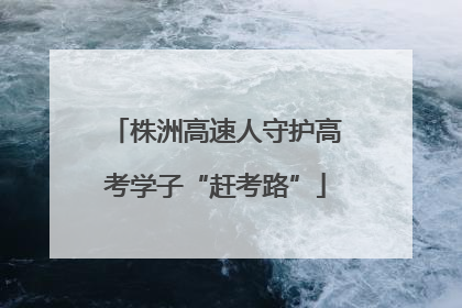 株洲高速人守护高考学子“赶考路”