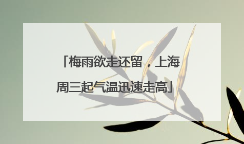 梅雨欲走还留，上海周三起气温迅速走高