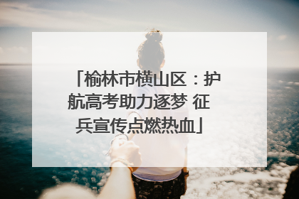 榆林市横山区：护航高考助力逐梦 征兵宣传点燃热血