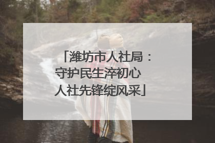 潍坊市人社局：守护民生淬初心 人社先锋绽风采